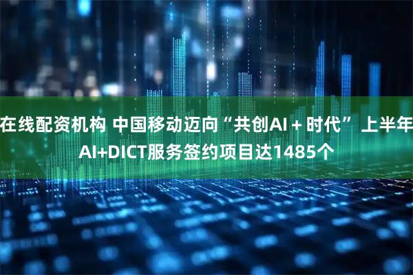 在线配资机构 中国移动迈向“共创AI＋时代” 上半年AI+DICT服务签约项目达1485个