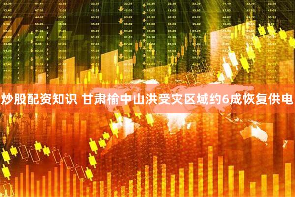 炒股配资知识 甘肃榆中山洪受灾区域约6成恢复供电