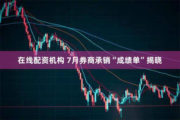 在线配资机构 7月券商承销“成绩单”揭晓