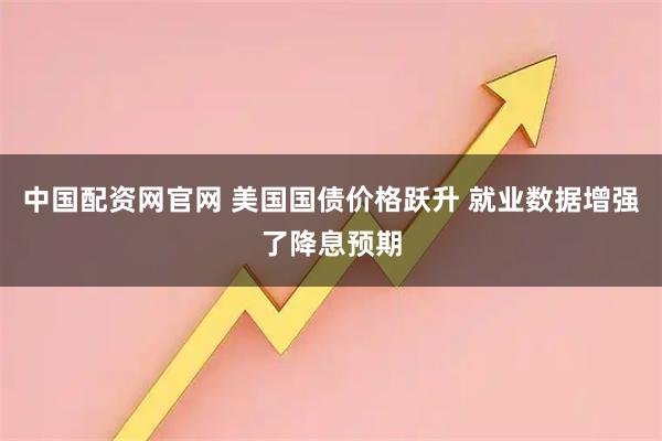 中国配资网官网 美国国债价格跃升 就业数据增强了降息预期