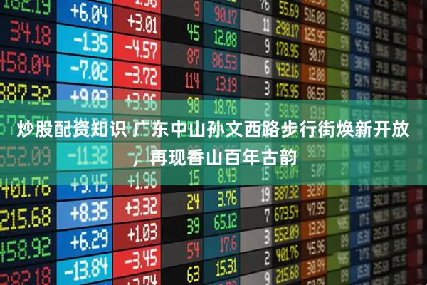 炒股配资知识 广东中山孙文西路步行街焕新开放，再现香山百年古韵