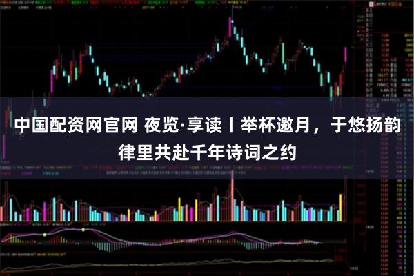 中国配资网官网 夜览·享读丨举杯邀月，于悠扬韵律里共赴千年诗词之约