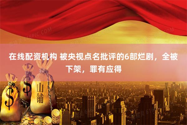 在线配资机构 被央视点名批评的6部烂剧，全被下架，罪有应得