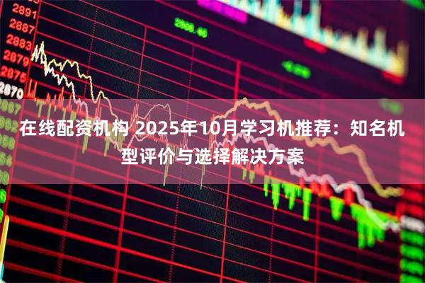在线配资机构 2025年10月学习机推荐:知名机型评价与选择解决方案