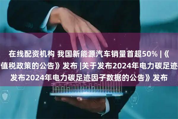 在线配资机构 我国新能源汽车销量首超50% |《关于调整风力发电等增值税政策的公告》发布 |关于发布2024年电力碳足迹因子数据的公告》发布