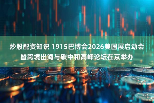 炒股配资知识 1915巴博会2026美国展启动会暨跨境出海与碳中和高峰论坛在京举办