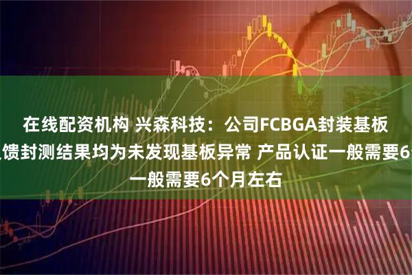 在线配资机构 兴森科技:公司FCBGA封装基板业务已反馈封测结果均为未发现基板异常 产品认证一般需要6个月左右