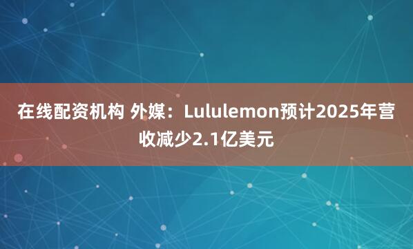 在线配资机构 外媒：Lululemon预计2025年营收减少2.1亿美元