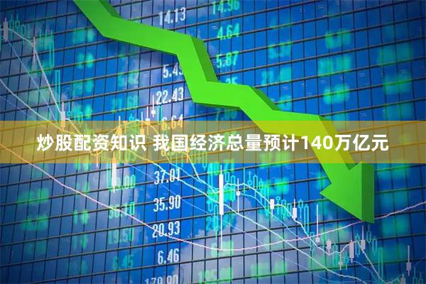 炒股配资知识 我国经济总量预计140万亿元