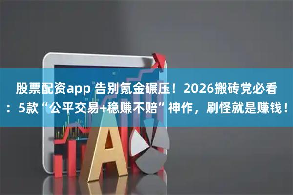 股票配资app 告别氪金碾压！2026搬砖党必看：5款“公平交易+稳赚不赔”神作，刷怪就是赚钱！