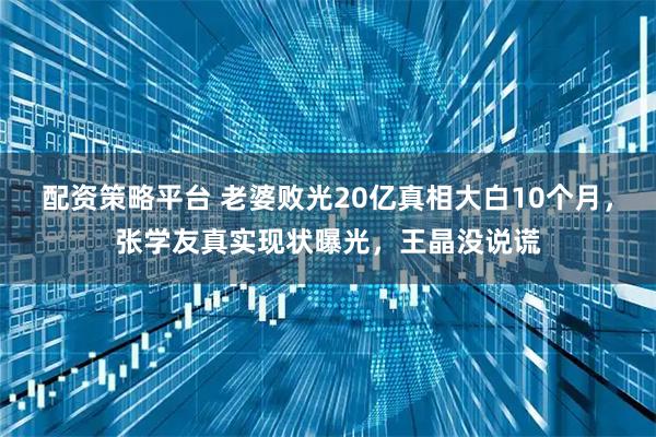 配资策略平台 老婆败光20亿真相大白10个月,张学友真实现状曝光,王晶没说谎