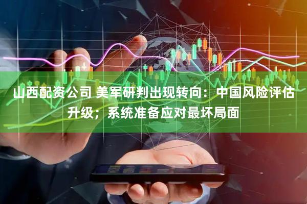 山西配资公司 美军研判出现转向:中国风险评估升级;系统准备应对最坏局面