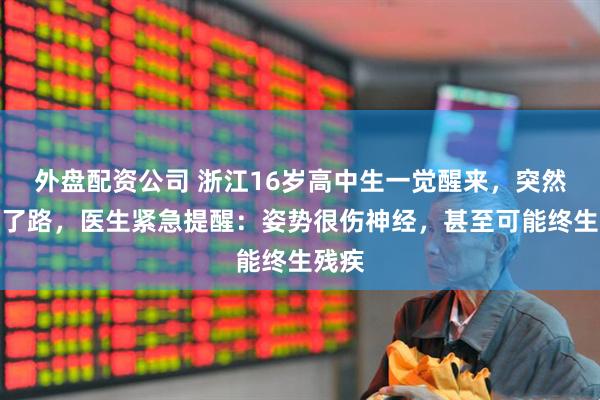 外盘配资公司 浙江16岁高中生一觉醒来,突然走不了路,医生紧急提醒:姿势很伤神经,甚至可能终生残疾