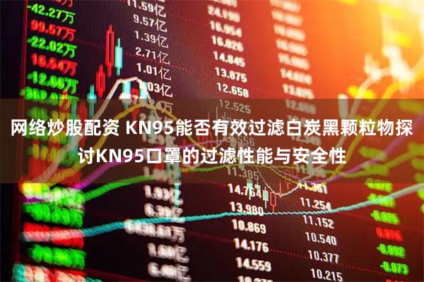 网络炒股配资 KN95能否有效过滤白炭黑颗粒物探讨KN95口罩的过滤性能与安全性