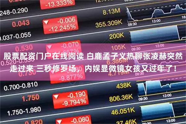 股票配资门户在线阅读 白鹿孟子义热聊张凌赫突然走过来 三秒修罗场，内娱显微镜女孩又过年了！