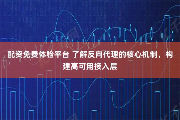 配资免费体验平台 了解反向代理的核心机制，构建高可用接入层