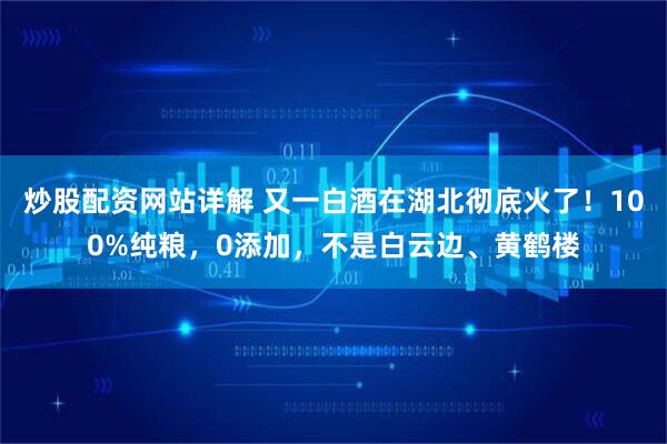 炒股配资网站详解 又一白酒在湖北彻底火了!100%纯粮,0添加,不是白云边、黄鹤楼