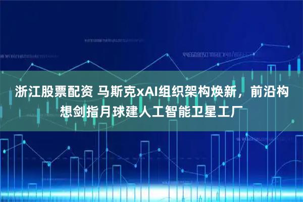 浙江股票配资 马斯克xAI组织架构焕新,前沿构想剑指月球建人工智能卫星工厂