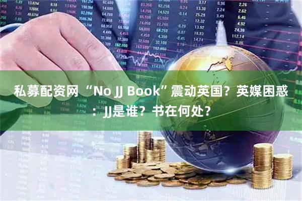 私募配资网 “No JJ Book”震动英国?英媒困惑:JJ是谁?书在何处?