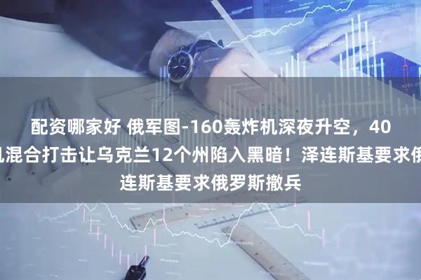 配资哪家好 俄军图-160轰炸机深夜升空,400架无人机混合打击让乌克兰12个州陷入黑暗!泽连斯基要求俄罗斯撤兵