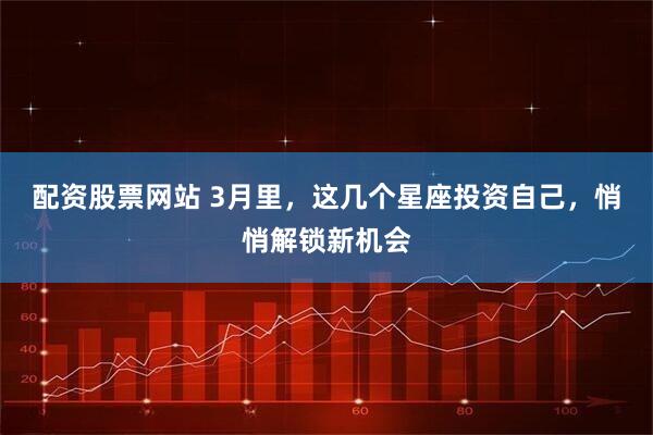 配资股票网站 3月里,这几个星座投资自己,悄悄解锁新机会