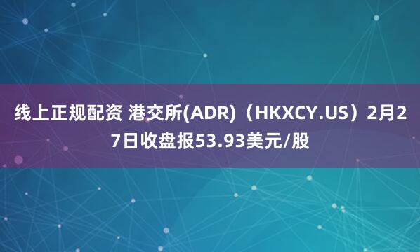 线上正规配资 港交所(ADR)(HKXCY.US)2月27日收盘报53.93美元/股