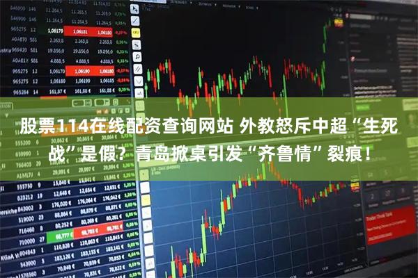股票114在线配资查询网站 外教怒斥中超“生死战”是假?青岛掀桌引发“齐鲁情”裂痕!