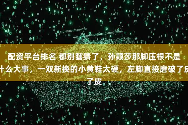 配资平台排名 都别瞎猜了,孙颖莎那脚压根不是什么大事,一双新换的小黄鞋太硬,左脚直接磨破了皮