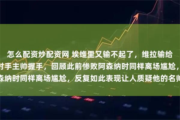 怎么配资炒配资网 埃维里又输不起了,维拉输给狼队后他提前离场没和对手主帅握手,回顾此前惨败阿森纳时同样离场尴尬,反复如此表现让人质疑他的名帅资格