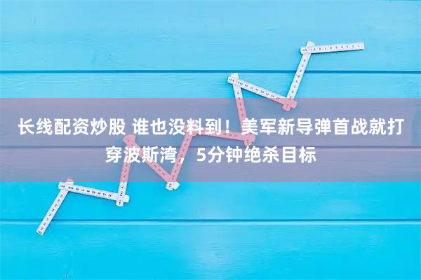 长线配资炒股 谁也没料到!美军新导弹首战就打穿波斯湾,5分钟绝杀目标
