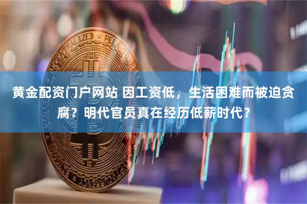 黄金配资门户网站 因工资低，生活困难而被迫贪腐？明代官员真在经历低薪时代？