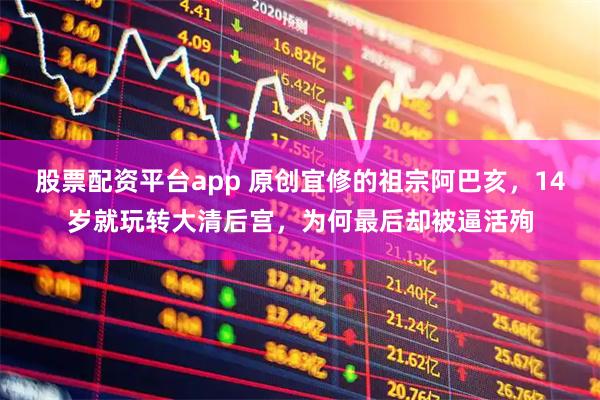 股票配资平台app 原创宜修的祖宗阿巴亥，14岁就玩转大清后宫，为何最后却被逼活殉
