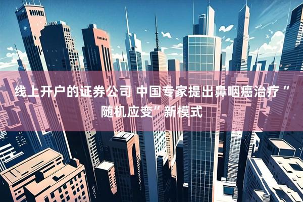 线上开户的证券公司 中国专家提出鼻咽癌治疗“随机应变”新模式