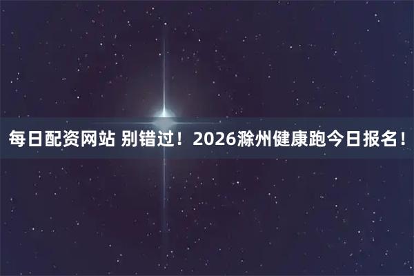 每日配资网站 别错过!2026滁州健康跑今日报名!