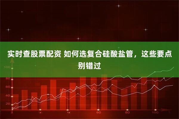 实时查股票配资 如何选复合硅酸盐管，这些要点别错过