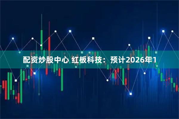 配资炒股中心 红板科技：预计2026年1