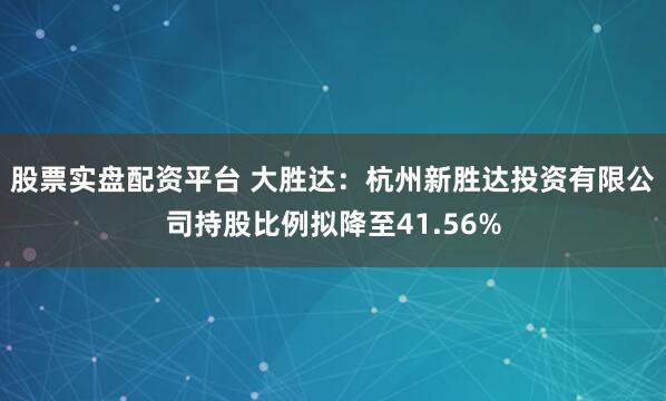 股票实盘配资平台 大胜达：杭州新胜达投资有限公司持股比例拟降至41.56%