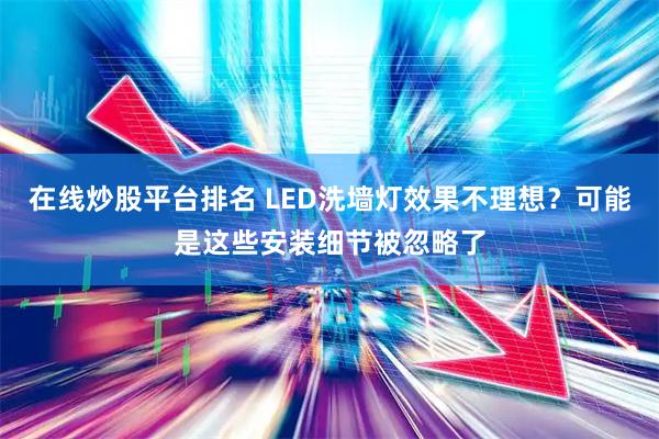 在线炒股平台排名 LED洗墙灯效果不理想？可能是这些安装细节被忽略了