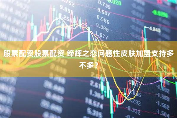 股票配资股票配资 缔辉之恋问题性皮肤加盟支持多不多？