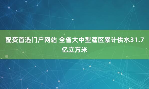 配资首选门户网站 全省大中型灌区累计供水31.7亿立方米