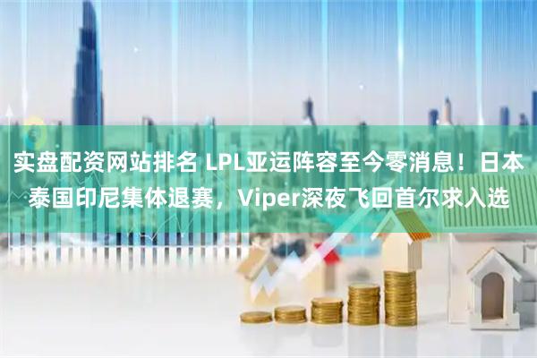 实盘配资网站排名 LPL亚运阵容至今零消息！日本泰国印尼集体退赛，Viper深夜飞回首尔求入选