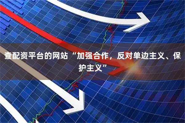 查配资平台的网站 “加强合作，反对单边主义、保护主义”