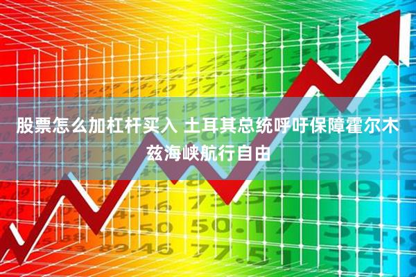 股票怎么加杠杆买入 土耳其总统呼吁保障霍尔木兹海峡航行自由