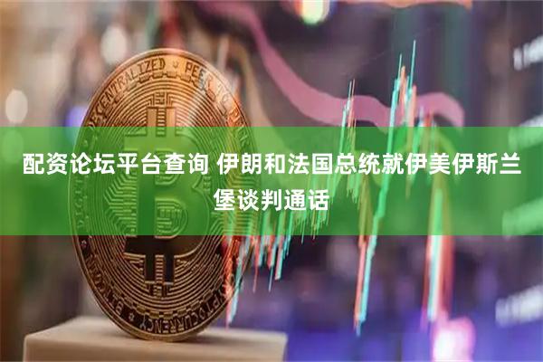 配资论坛平台查询 伊朗和法国总统就伊美伊斯兰堡谈判通话