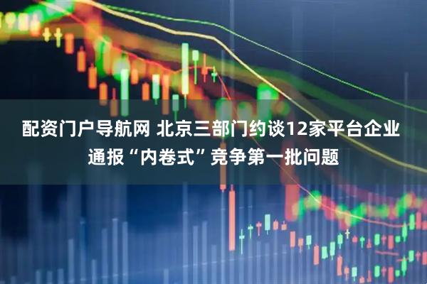 配资门户导航网 北京三部门约谈12家平台企业 通报“内卷式”竞争第一批问题