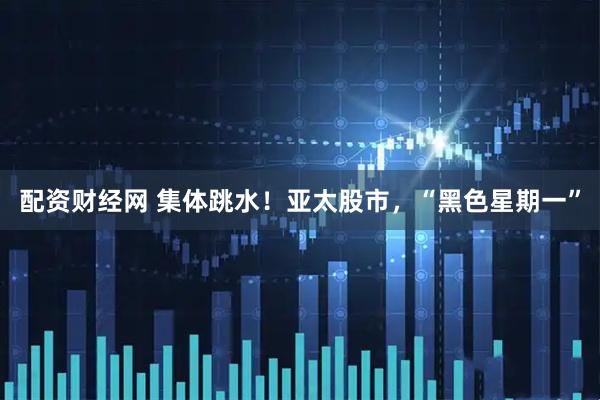 配资财经网 集体跳水！亚太股市，“黑色星期一”