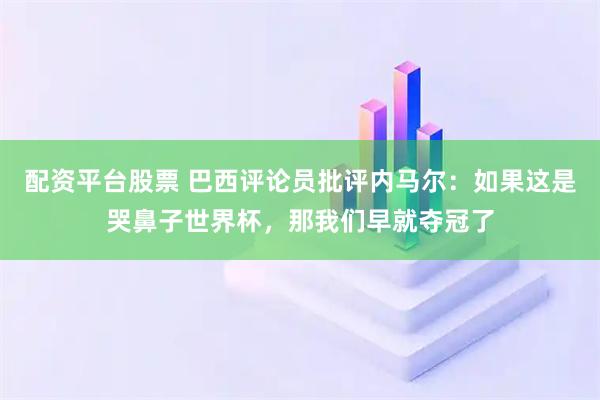 配资平台股票 巴西评论员批评内马尔：如果这是哭鼻子世界杯，那我们早就夺冠了
