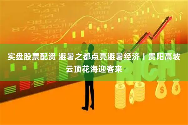实盘股票配资 避暑之都点亮避暑经济丨贵阳高坡云顶花海迎客来