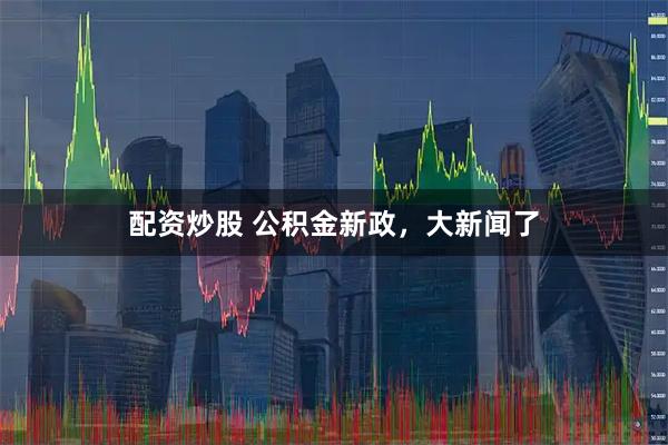 配资炒股 公积金新政，大新闻了