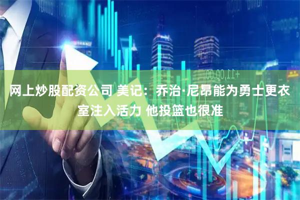 网上炒股配资公司 美记：乔治·尼昂能为勇士更衣室注入活力 他投篮也很准